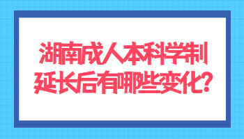 湖南成人本科學(xué)制延長(zhǎng)后有哪些變化