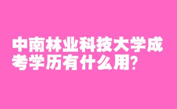 中南林業(yè)科技大學成考學歷有什么用?